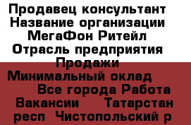 Продавец-консультант › Название организации ­ МегаФон Ритейл › Отрасль предприятия ­ Продажи › Минимальный оклад ­ 50 000 - Все города Работа » Вакансии   . Татарстан респ.,Чистопольский р-н